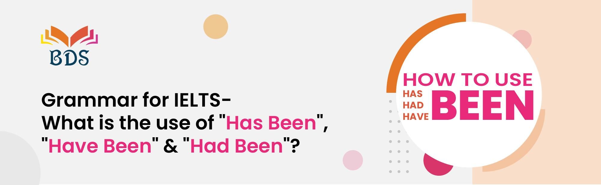 Grammar in IELTS What is the use of "Has Been", "Have Been" & "Had Been"?